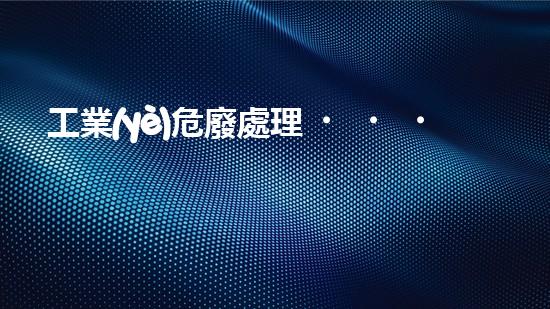 工業(yè)危廢處理，綠色守護者，護航美麗家園